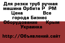 Для резки труб(ручная) машина Орбита-Р, РМ › Цена ­ 80 000 - Все города Бизнес » Оборудование   . Крым,Украинка